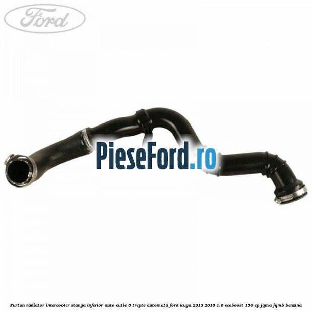 Furtun radiator intercooler stanga inferior auto cutie 6 trepte automata Ford Kuga 2013-2016 1.6 EcoBoost 150 cp JQMA, JQMB benzina