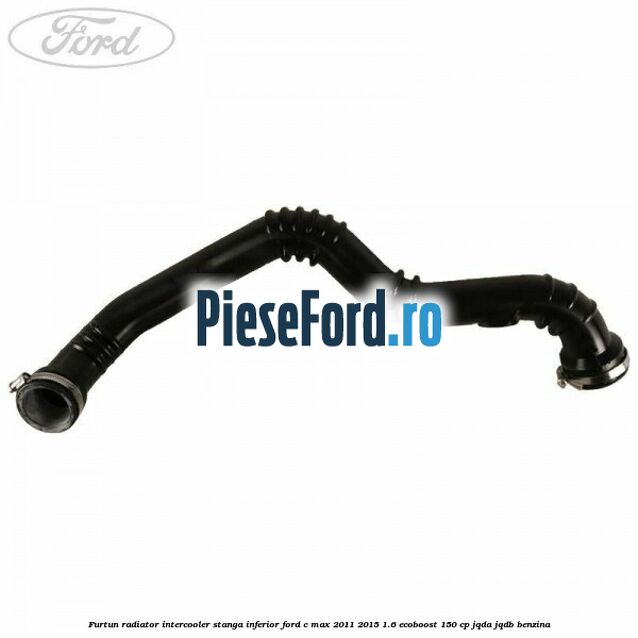 Furtun radiator intercooler stanga inferior Ford C-Max 2011-2015 1.6 EcoBoost 150 cp JQDA, JQDB benzina