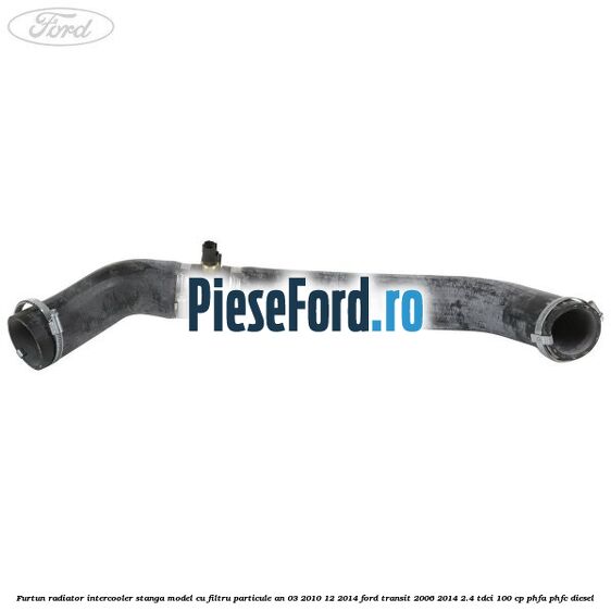 Furtun radiator intercooler stanga model cu filtru particule an 03/2010-12/2014 Ford Transit 2006-2014 2.4 TDCi 100 cp Furtun radiator intercooler stanga model cu filtru particule an 03/2010-12/2014 Ford Transit 2006-2014 2.4 TDCi 100 cp PHFA, PHFC diesel