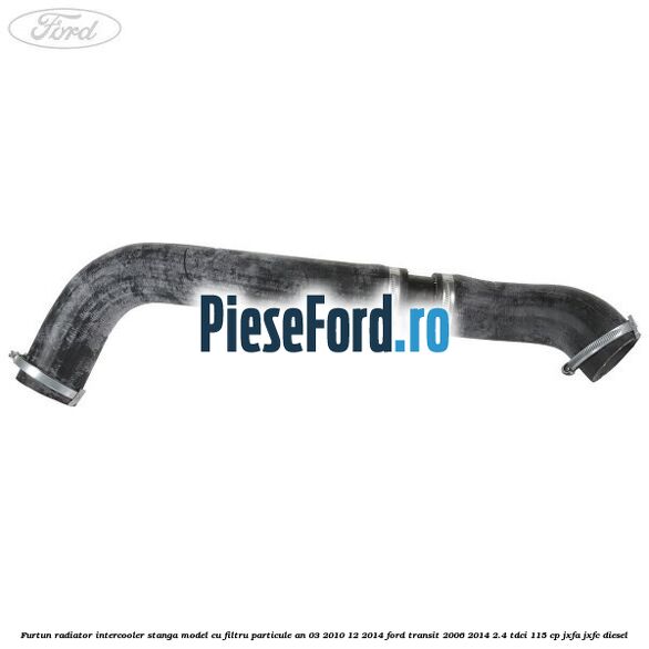 Furtun radiator intercooler stanga model cu filtru particule an 03/2010-12/2014 Ford Transit 2006-2014 2.4 TDCi 115 cp JXFA, JXFC diesel