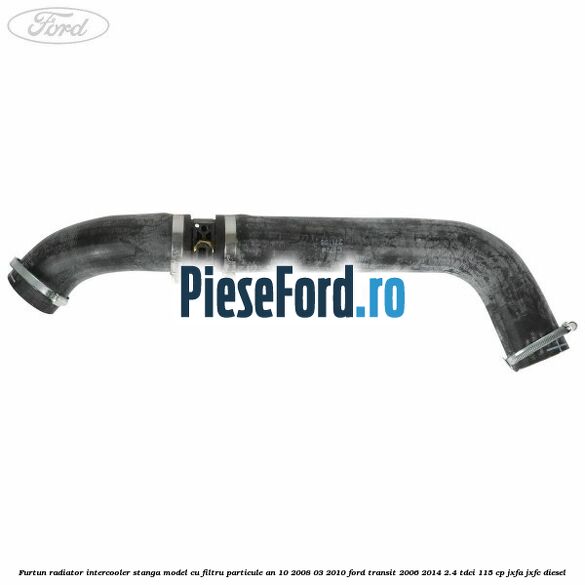 Furtun radiator intercooler stanga model cu filtru particule an 10/2008-03/2010 Ford Transit 2006-2014 2.4 TDCi 115 cp JXFA, JXFC diesel