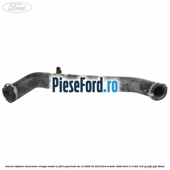 Furtun radiator intercooler stanga model cu filtru particule an 10/2008-03/2010 Ford Transit 2006-2014 2.4 TDCi 115 cp JXFA, JXFC diesel