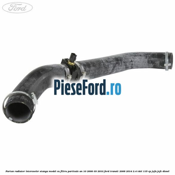 Furtun radiator intercooler stanga model cu filtru particule an 10/2008-03/2010 Ford Transit 2006-2014 2.4 TDCi 115 cp JXFA, JXFC diesel