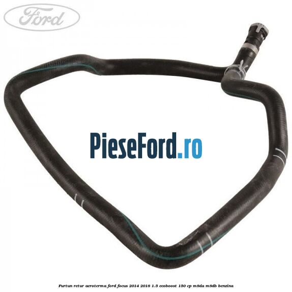 Furtun retur aeroterma Ford Focus 2014-2018 1.5 EcoBoost 150 cp M8DA, M8DB benzina