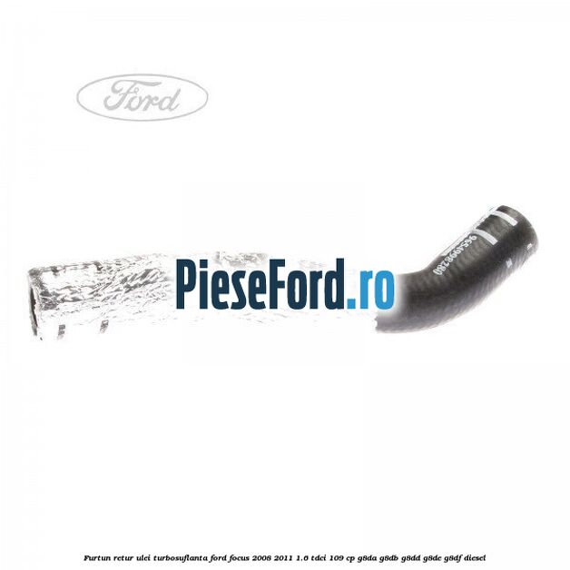 Furtun retur ulei turbosuflanta Ford Focus 2008-2011 1.6 TDCi 109 cp Furtun retur ulei turbosuflanta Ford Focus 2008-2011 1.6 TDCi 109 cp G8DA, G8DB, G8DD, G8DE, G8DF diesel
