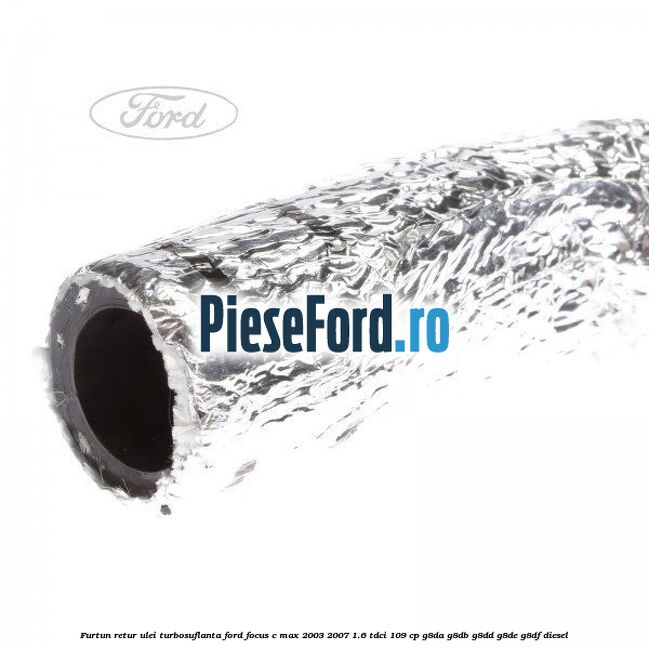 Furtun retur ulei turbosuflanta Ford Focus C-Max 2003-2007 1.6 TDCi 109 cp G8DA, G8DB, G8DD, G8DE, G8DF diesel