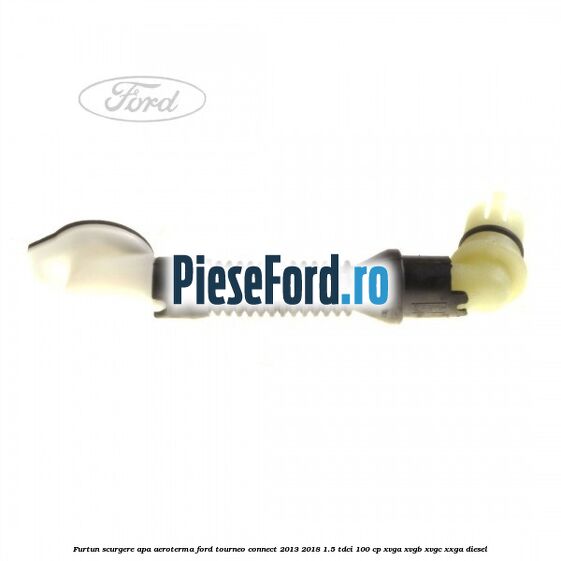 Furtun scurgere apa aeroterma Ford Tourneo Connect 2013-2018 1.5 TDCi 100 cp Furtun scurgere apa aeroterma Ford Tourneo Connect 2013-2018 1.5 TDCi 100 cp XVGA, XVGB, XVGC, XXGA diesel