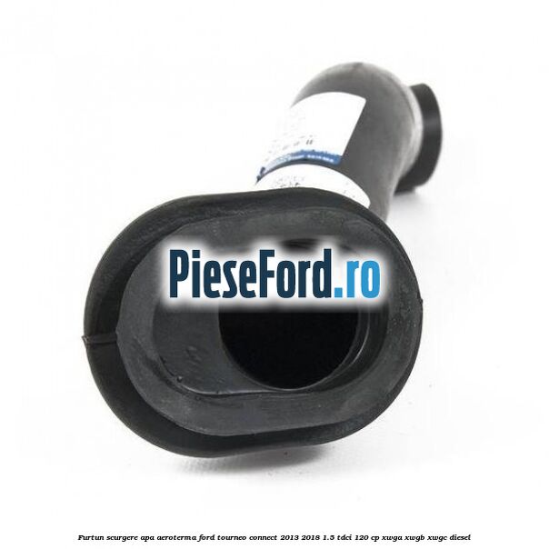 Furtun scurgere apa aeroterma Ford Tourneo Connect 2013-2018 1.5 TDCi 120 cp Furtun scurgere apa aeroterma Ford Tourneo Connect 2013-2018 1.5 TDCi 120 cp XWGA, XWGB, XWGC diesel