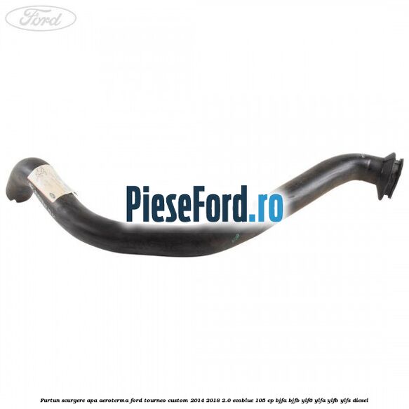 Furtun scurgere apa aeroterma Ford Tourneo Custom 2014-2018 2.0 EcoBlue 105 cp BJFA, BJFB, YLF6, YLFA, YLFB, YLFS diesel