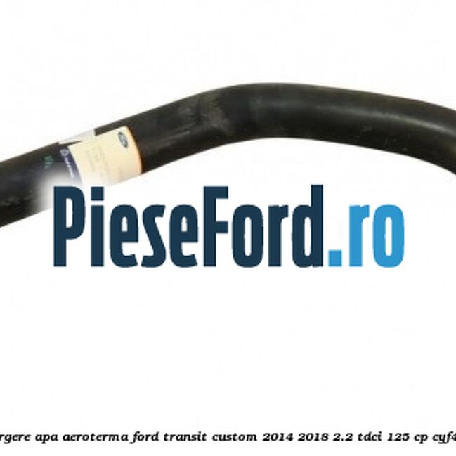 Furtun scurgere apa aeroterma Ford Transit Custom 2014-2018 2.2 TDCi 125 cp CYF4, CYFF diesel