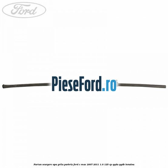 Furtun scurgere apa grila parbriz Ford C-Max 2007-2011 1.8 125 cp QQDA, QQDB benzina