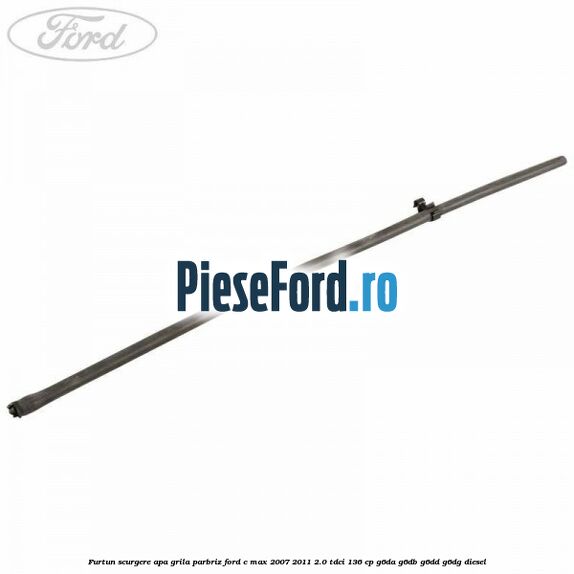 Furtun scurgere apa grila parbriz Ford C-Max 2007-2011 2.0 TDCi 136 cp G6DA, G6DB, G6DD, G6DG diesel