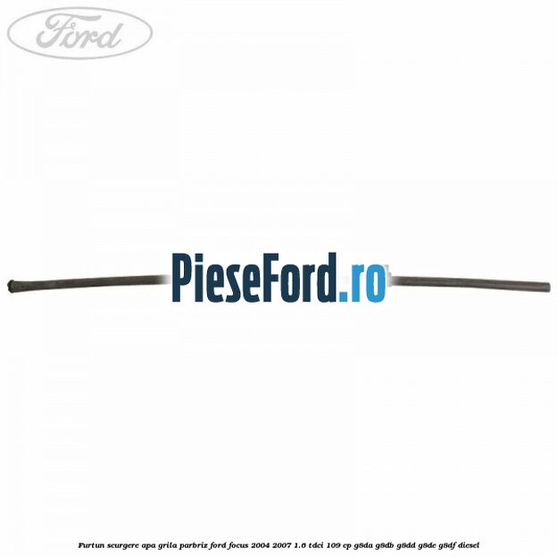 Furtun scurgere apa grila parbriz Ford Focus 2004-2007 1.6 TDCi 109 cp Furtun scurgere apa grila parbriz Ford Focus 2004-2007 1.6 TDCi 109 cp G8DA, G8DB, G8DD, G8DE, G8DF diesel