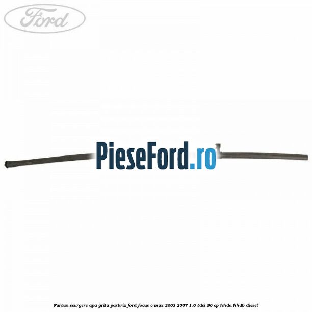 Furtun scurgere apa grila parbriz Ford Focus C-Max 2003-2007 1.6 TDCi 90 cp HHDA, HHDB diesel