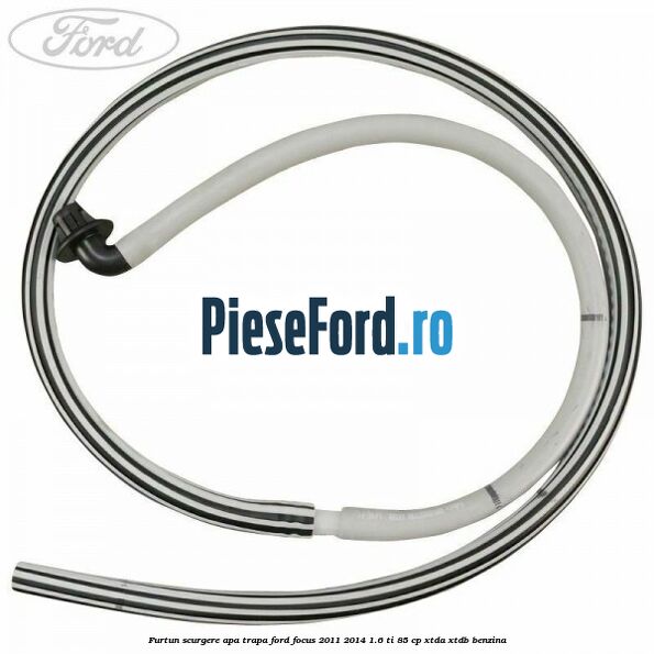 Furtun scurgere apa trapa Ford Focus 2011-2014 1.6 Ti 85 cp Furtun scurgere apa trapa Ford Focus 2011-2014 1.6 Ti 85 cp XTDA, XTDB benzina
