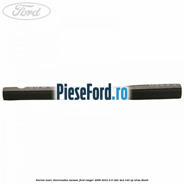 Furtun scurt electrovalva vacuum Ford Ranger 2006-2012 2.5 TDCi 4x4 143 cp WLAA diesel