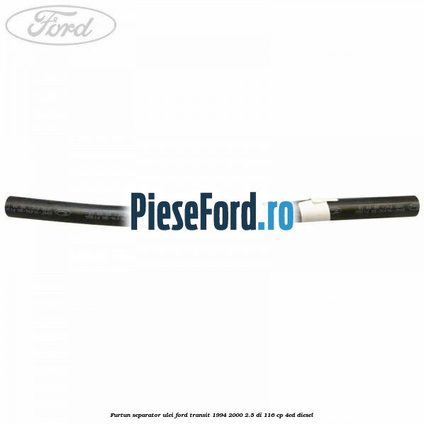 Furtun separator ulei Ford Transit 1994-2000 2.5 DI 116 cp Furtun separator ulei Ford Transit 1994-2000 2.5 DI 116 cp 4ED diesel