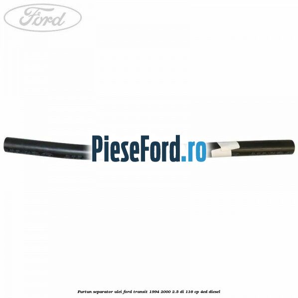 Furtun separator ulei Ford Transit 1994-2000 2.5 DI 116 cp Furtun separator ulei Ford Transit 1994-2000 2.5 DI 116 cp 4ED diesel