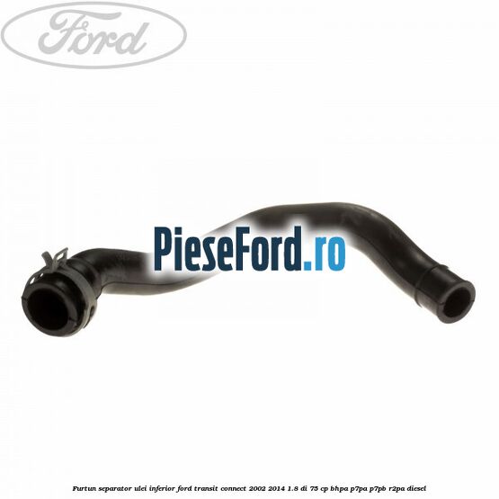 Furtun separator ulei inferior Ford Transit Connect 2002-2014 1.8 Di 75 cp Furtun separator ulei inferior Ford Transit Connect 2002-2014 1.8 Di 75 cp BHPA, P7PA, P7PB, R2PA diesel