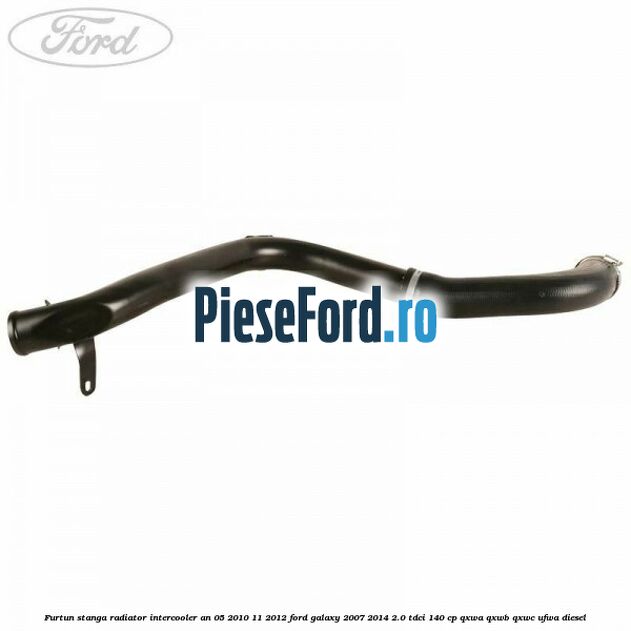 Furtun stanga radiator intercooler an 05/2010-11/2012 Ford Galaxy 2007-2014 2.0 TDCi 140 cp QXWA, QXWB, QXWC, UFWA diesel