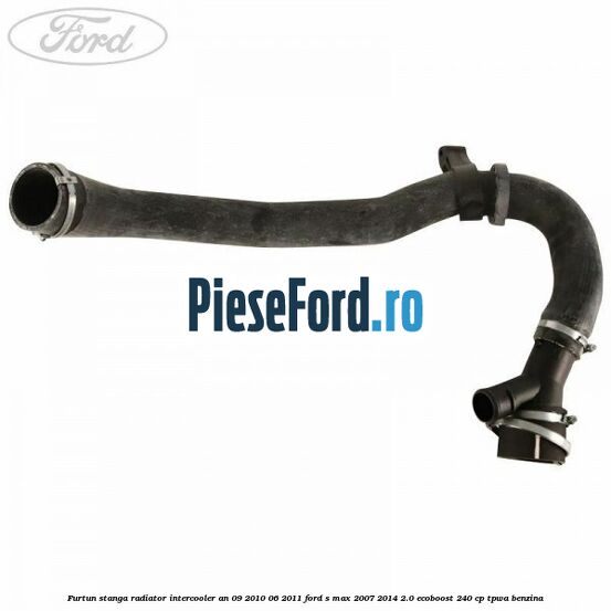 Furtun stanga radiator intercooler an 09/2010-06/2011 Ford S-Max 2007-2014 2.0 EcoBoost 240 cp TPWA benzina