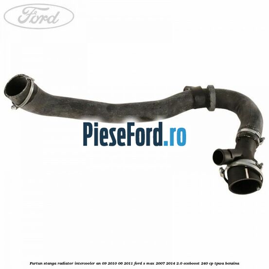 Furtun stanga radiator intercooler an 09/2010-06/2011 Ford S-Max 2007-2014 2.0 EcoBoost 240 cp TPWA benzina