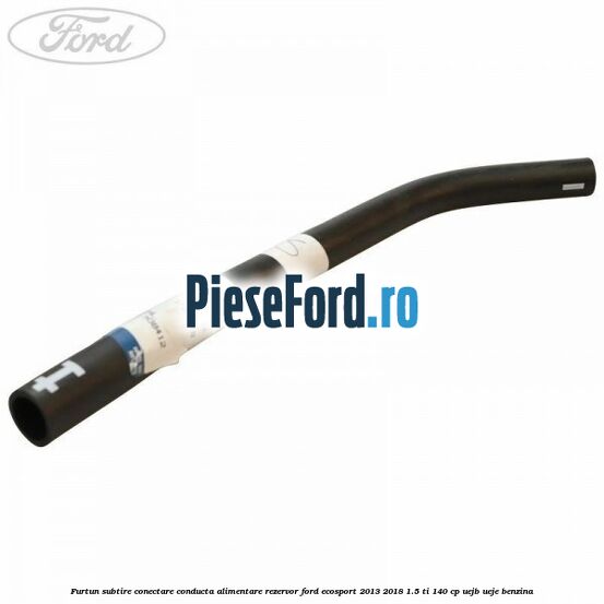 Furtun subtire conectare conducta alimentare rezervor Ford EcoSport 2013-2018 1.5 Ti 140 cp UEJB, UEJE benzina