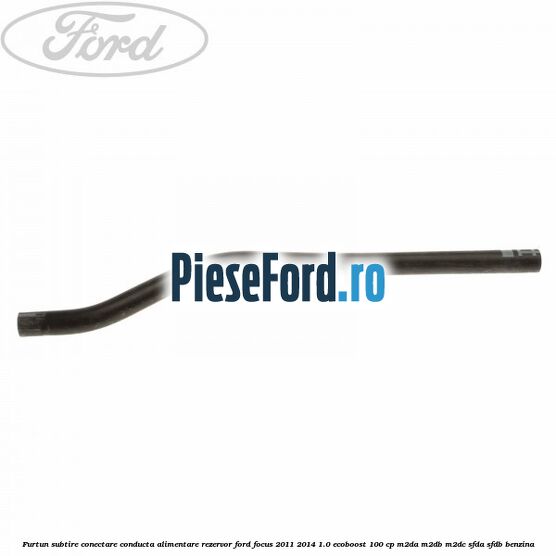 Furtun subtire conectare conducta alimentare rezervor Ford Focus 2011-2014 1.0 EcoBoost 100 cp M2DA, M2DB, M2DC, SFDA, SFDB benzina