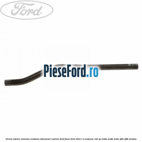 Furtun subtire conectare conducta alimentare rezervor Ford Focus 2014-2018 1.0 EcoBoost 100 cp M2DA, M2DB, M2DC, SFDA, SFDB benzina