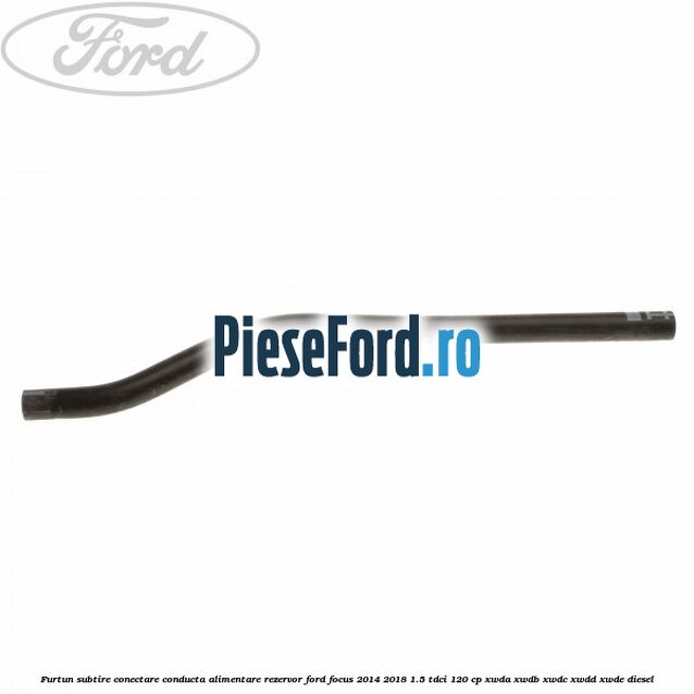 Furtun subtire conectare conducta alimentare rezervor Ford Focus 2014-2018 1.5 TDCi 120 cp XWDA, XWDB, XWDC, XWDD, XWDE diesel