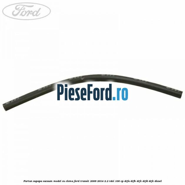Furtun supapa vacuum model cu clema Ford Transit 2006-2014 2.2 TDCi 100 cp DRFA, DRFB, DRFC, DRFD, DRFE diesel