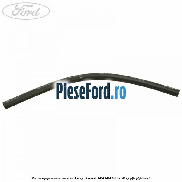 Furtun supapa vacuum model cu clema Ford Transit 2006-2014 2.2 TDCi 85 cp P8FA, P8FB diesel