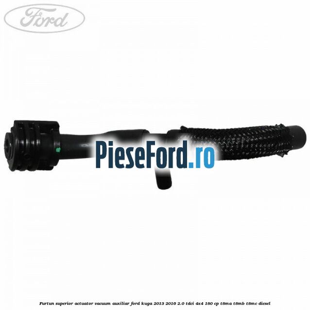 Furtun superior actuator vacuum auxiliar Ford Kuga 2013-2016 2.0 TDCi 4x4 180 cp T8MA, T8MB, T8MC diesel