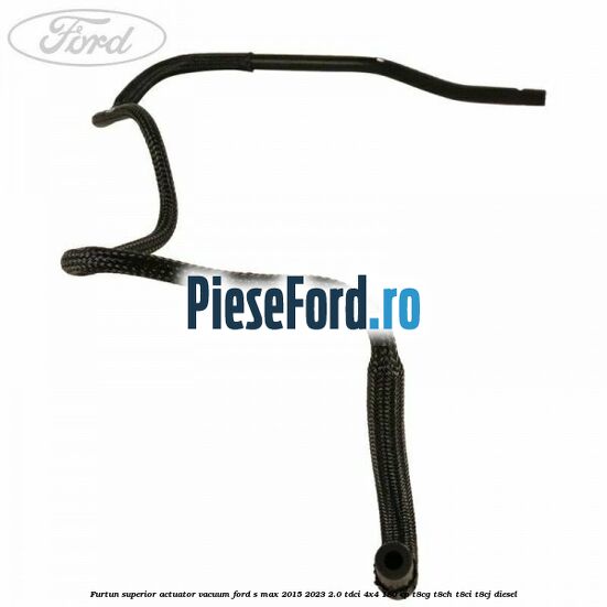 Furtun superior actuator vacuum Ford S-Max 2015-2023 2.0 TDCi 4x4 180 cp T8CG, T8CH, T8CI, T8CJ diesel
