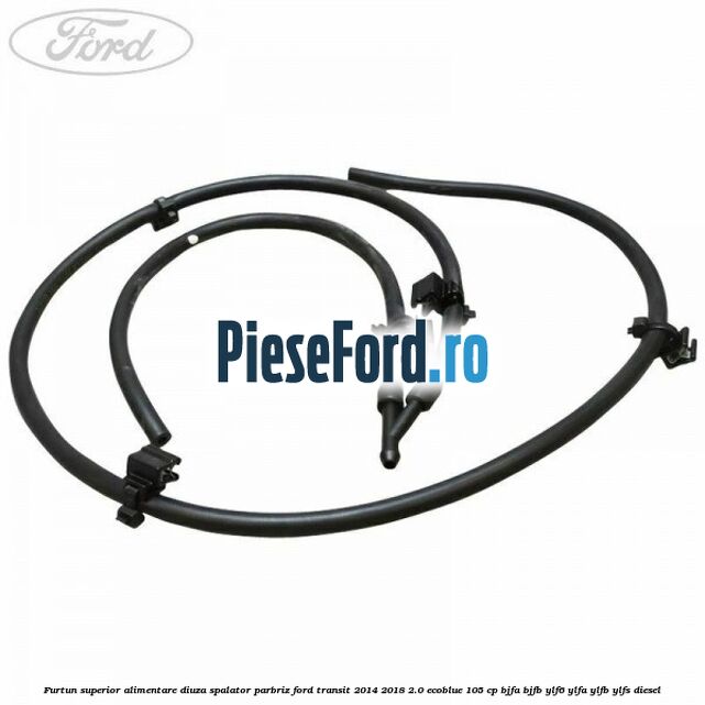 Furtun superior alimentare diuza spalator parbriz Ford Transit 2014-2018 2.0 EcoBlue 105 cp BJFA, BJFB, YLF6, YLFA, YLFB, YLFS diesel