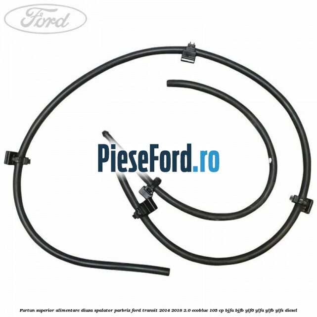Furtun superior alimentare diuza spalator parbriz Ford Transit 2014-2018 2.0 EcoBlue 105 cp BJFA, BJFB, YLF6, YLFA, YLFB, YLFS diesel