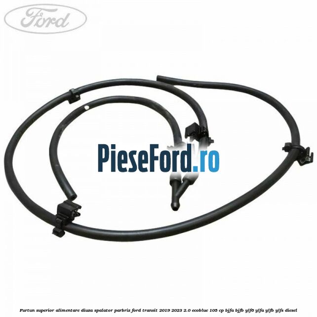 Furtun superior alimentare diuza spalator parbriz Ford Transit 2019-2023 2.0 EcoBlue 105 cp BJFA, BJFB, YLF6, YLFA, YLFB, YLFS diesel