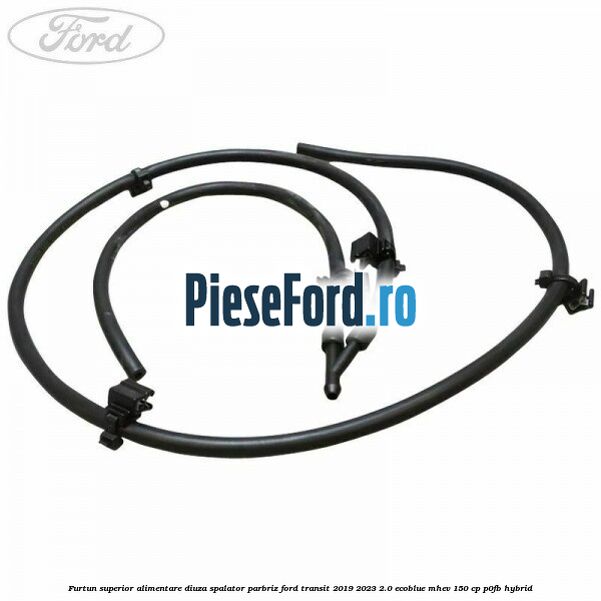 Furtun superior alimentare diuza spalator parbriz Ford Transit 2019-2023 2.0 EcoBlue mHEV 150 cp P0FB Hybrid