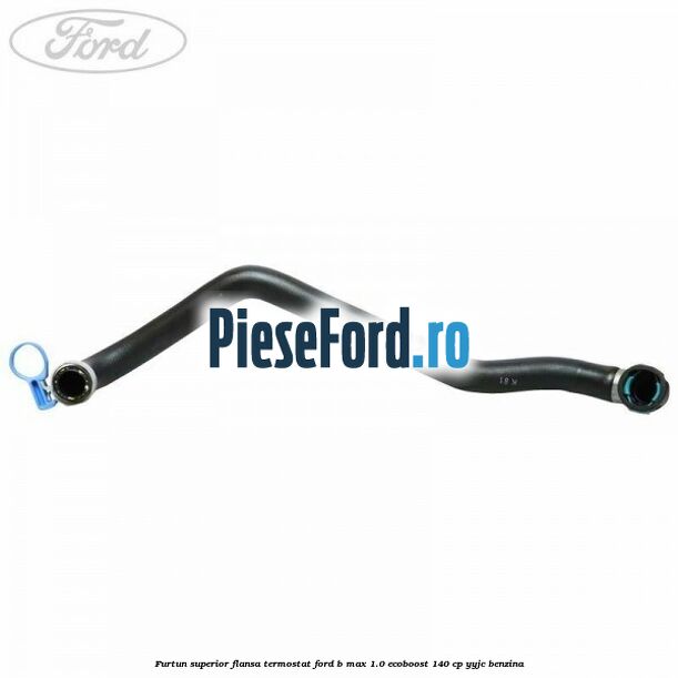 Furtun superior flansa termostat Ford B-Max 1.0 EcoBoost 140 cp YYJC benzina