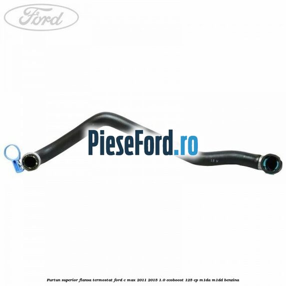 Furtun superior flansa termostat Ford C-Max 2011-2015 1.0 EcoBoost 125 cp M1DA, M1DD benzina
