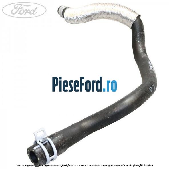 Furtun superior pompa apa secundara Ford Focus 2014-2018 1.0 EcoBoost 100 cp M2DA, M2DB, M2DC, SFDA, SFDB benzina