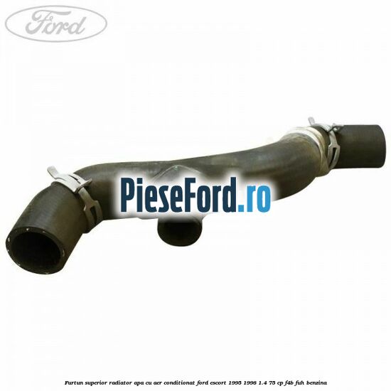 Furtun superior radiator apa, cu aer conditionat Ford Escort 1995-1998 1.4 75 cp Furtun superior radiator apa, cu aer conditionat Ford Escort 1995-1998 1.4 75 cp F4B, FUH benzina
