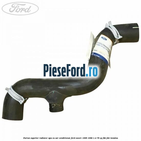 Furtun superior radiator apa, cu aer conditionat Ford Escort 1995-1998 1.4 75 cp Furtun superior radiator apa, cu aer conditionat Ford Escort 1995-1998 1.4 75 cp F4B, FUH benzina