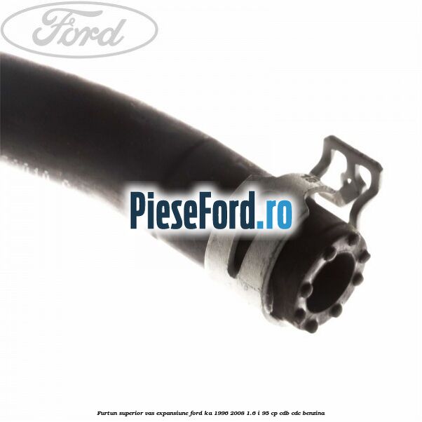 Furtun superior vas expansiune Ford Ka 1996-2008 1.6 i 95 cp CDB, CDC benzina