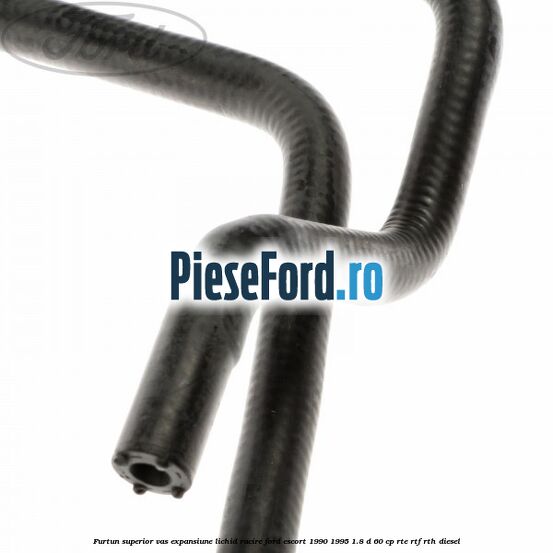 Furtun superior vas expansiune lichid racire Ford Escort 1990-1995 1.8 D 60 cp RTE, RTF, RTH diesel