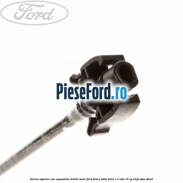 Furtun superior vas expansiune lichid racire Ford Fiesta 2008-2012 1.6 TDCi 75 cp HHJF, UBJA diesel