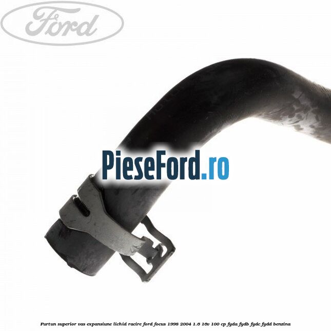Furtun superior vas expansiune lichid racire Ford Focus 1998-2004 1.6 16V 100 cp FYDA, FYDB, FYDC, FYDD benzina