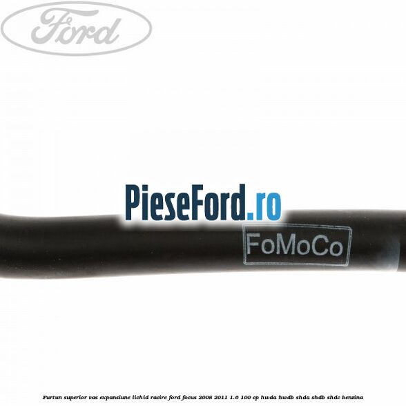 Furtun superior vas expansiune lichid racire Ford Focus 2008-2011 1.6 100 cp HWDA, HWDB, SHDA, SHDB, SHDC benzina