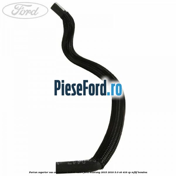 Furtun superior vas expansiune lichid racire Ford Mustang 2015-2018 5.0 V8 418 cp MF8F benzina