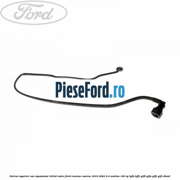 Furtun superior vas expansiune lichid racire Ford Tourneo Custom 2019-2023 2.0 EcoBlue 105 cp BJFA, BJFB, YLF6, YLFA, YLFB, YLFS diesel